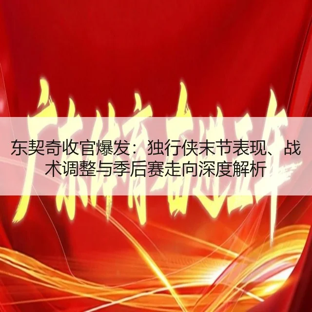 东契奇收官爆发：独行侠末节表现、战术调整与季后赛走向深度解析